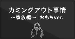 カミングアウト事情~家族編~|おもちver.