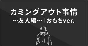 カミングアウト事情～友人編～｜おもちver.