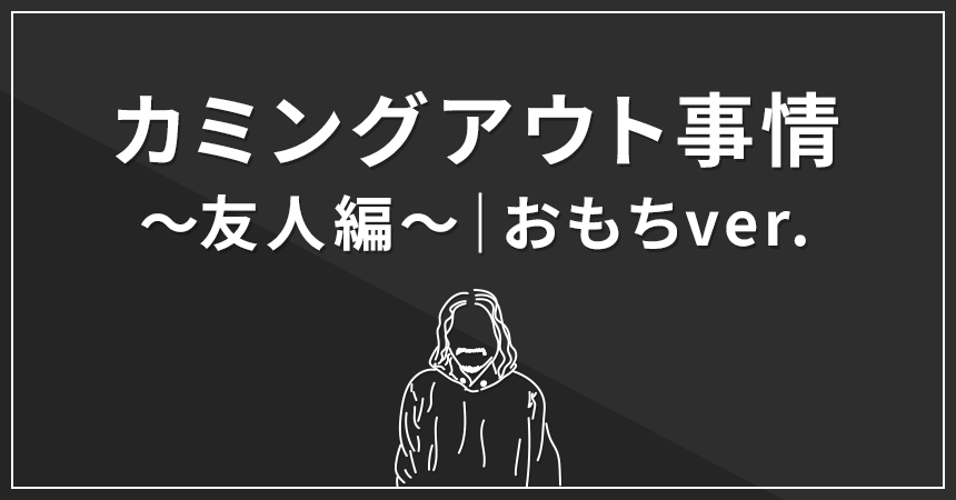 カミングアウト事情～友人編～｜おもちver.