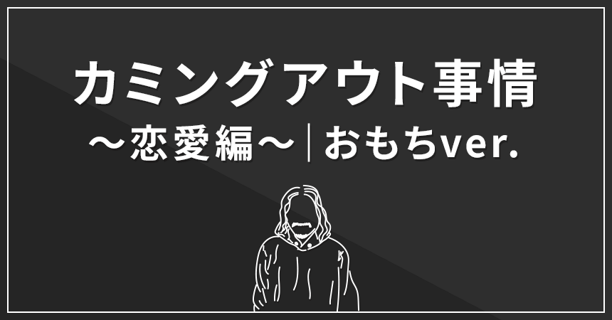 カミングアウト事情～恋愛編～｜おもちver.