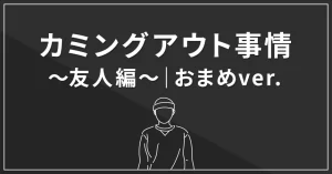 カミングアウト事情~友人編~|おまめver.