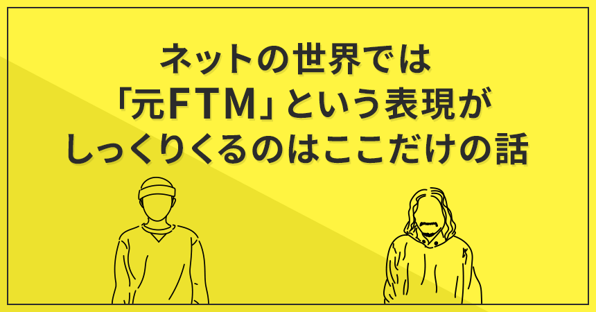 ネットの世界では「元FTM」という表現がしっくりくるのはここだけの話