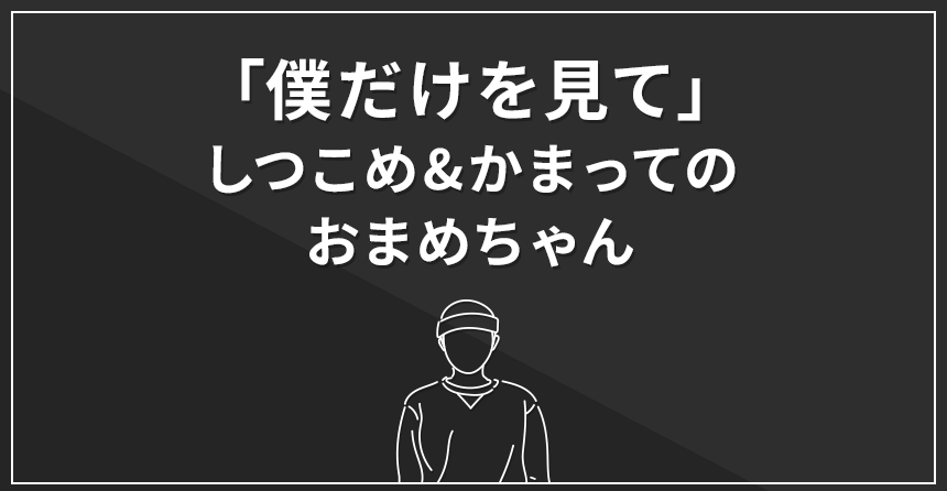 「僕だけを見て」しつこめかまってちゃんのおまめ