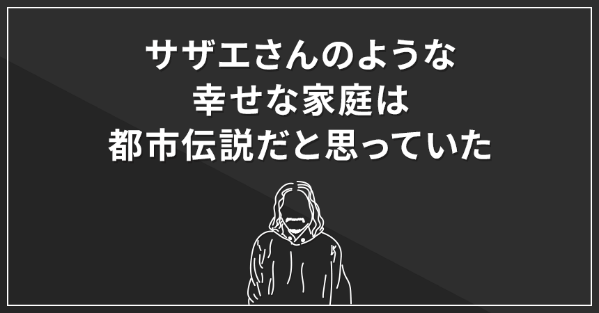 サザエさんのような幸せな家庭は都市伝説だと思っていた